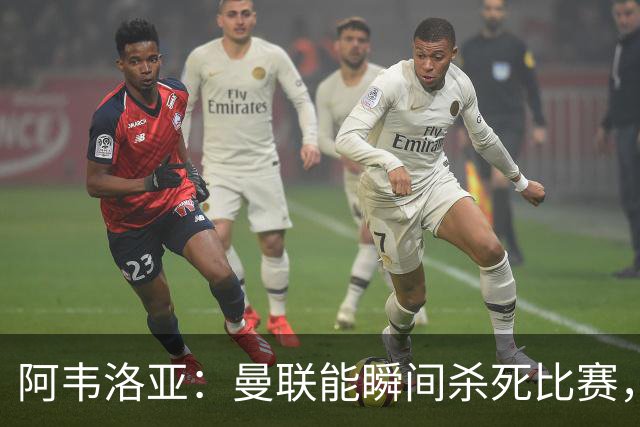 阿韦洛亚：曼联能瞬间杀死比赛，拉什福德库尼亚B费等都喜欢前插